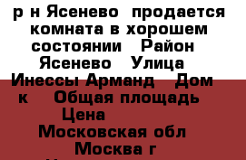 р-н Ясенево. продается комната в хорошем состоянии › Район ­ Ясенево › Улица ­ Инессы Арманд › Дом ­ 4к1 › Общая площадь ­ 17 › Цена ­ 2 400 000 - Московская обл., Москва г. Недвижимость » Квартиры продажа   